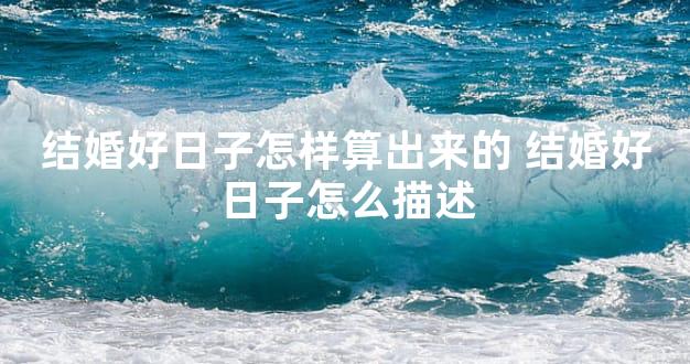 结婚好日子怎样算出来的 结婚好日子怎么描述